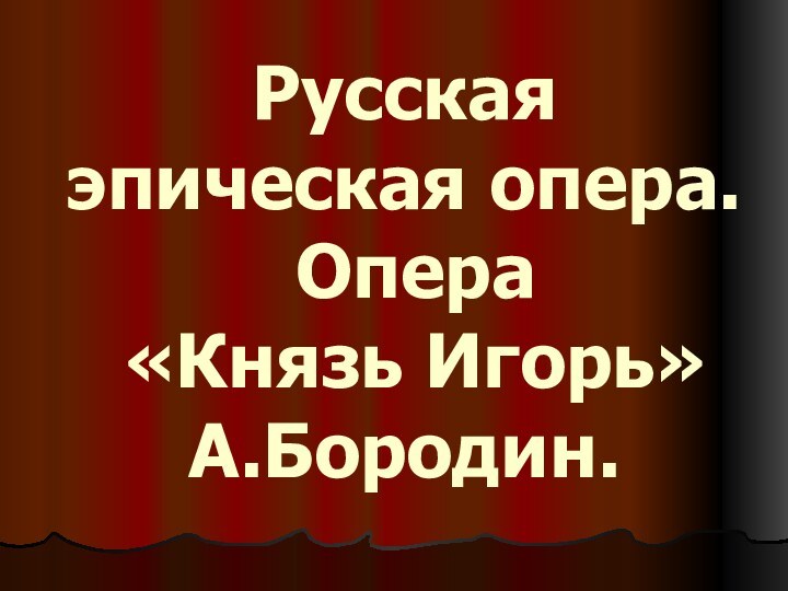 Русская эпическая опера.  Опера  «Князь Игорь» А.Бородин.