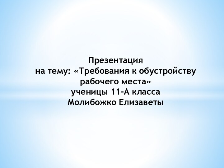 Презентация на тему: «Требования к обустройству рабочего места» ученицы 11-А класса Молибожко Елизаветы