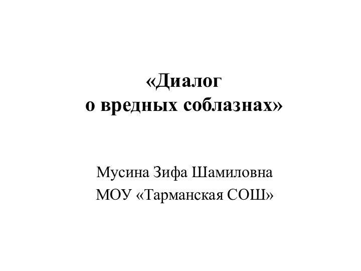 «Диалог о вредных соблазнах»Мусина Зифа ШамиловнаМОУ «Тарманская СОШ»