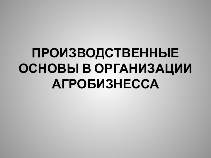 ПРОИЗВОДСТВЕННЫЕ ОСНОВЫ В ОРГАНИЗАЦИИ АГРОБИЗНЕССА