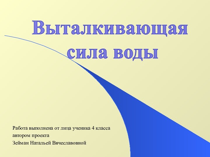 Работа выполнена от лица ученика 4 классаавтором проекта Зейман Натальей ВячеславовнойВыталкивающая сила воды