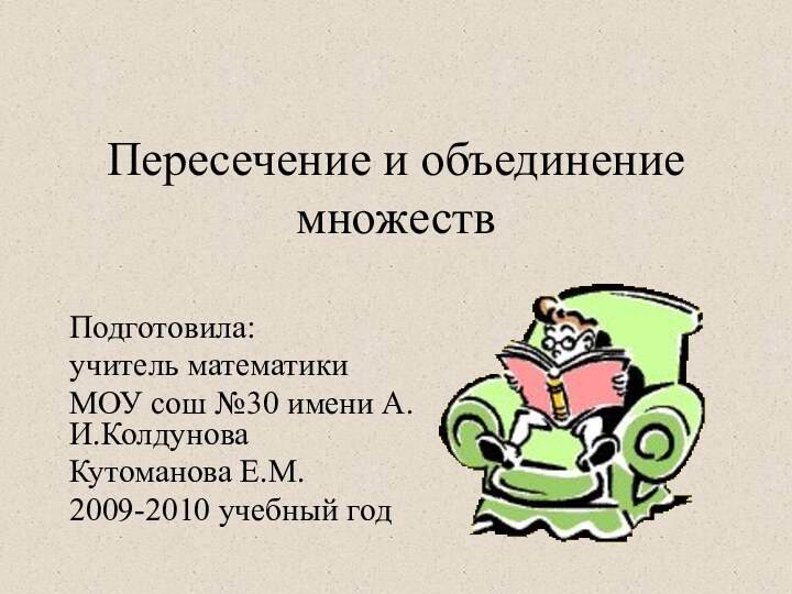 Пересечение и объединение множествПодготовила:учитель математикиМОУ сош №30 имени А.И.КолдуноваКутоманова Е.М.2009-2010 учебный год