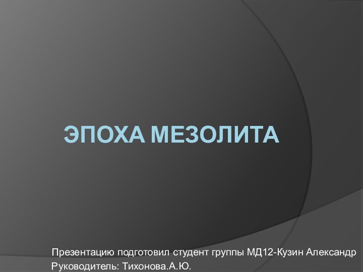 Эпоха мезолитаПрезентацию подготовил студент группы МД12-Кузин АлександрРуководитель: Тихонова.А.Ю.