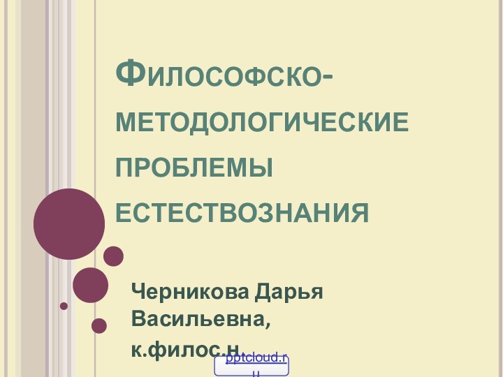 Философско-методологические проблемы естествознания Черникова Дарья Васильевна, к.филос.н.