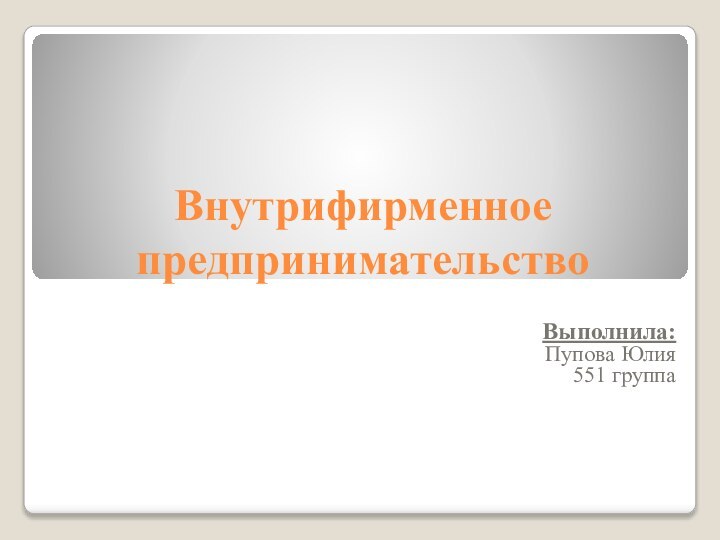 Внутрифирменное предпринимательствоВыполнила:Пупова Юлия 551 группа