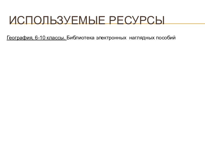 Используемые ресурсыГеография, 6-10 классы. Библиотека электронных наглядных пособий