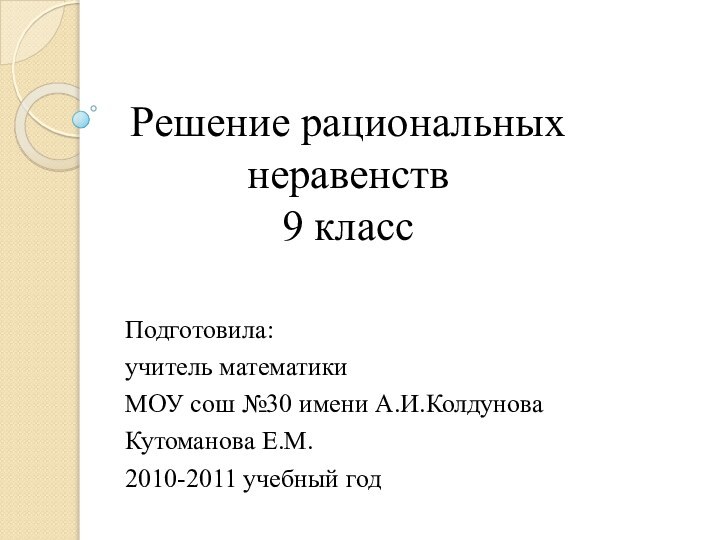 Решение рациональных неравенств 9 класс Подготовила:учитель математикиМОУ сош №30 имени А.И.КолдуноваКутоманова Е.М.2010-2011 учебный год