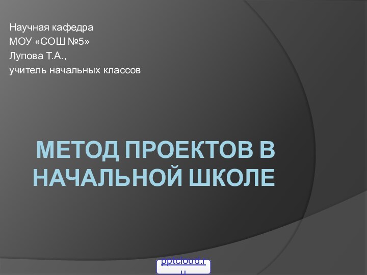 Метод проектов в начальной школеНаучная кафедраМОУ «СОШ №5»Лупова Т.А.,учитель начальных классов