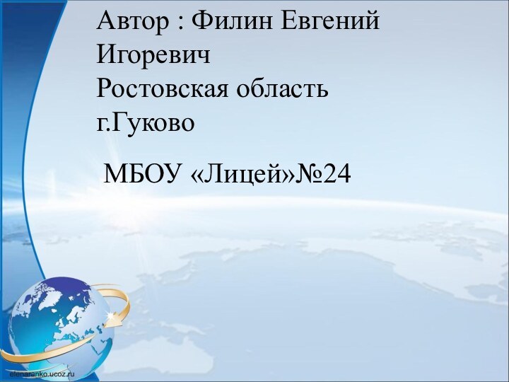 Автор : Филин Евгений Игоревич Ростовская область г.Гуково МБОУ «Лицей»№24