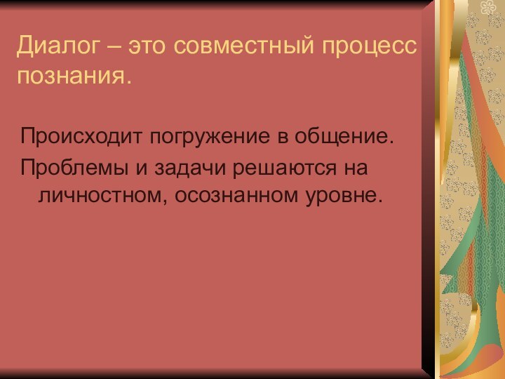 Диалог – это совместный процесс познания.Происходит погружение в общение. Проблемы и