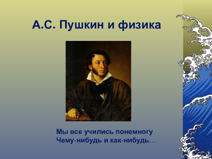 А.С. Пушкин и физикаМы все учились понемногуЧему-нибудь и как-нибудь…