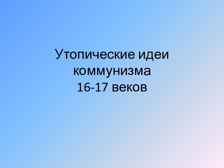 Утопические идеи коммунизма  16-17 веков