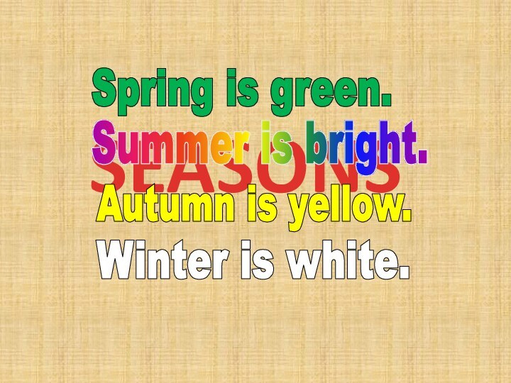 SEASONSSpring is green.Summer is bright.Autumn is yellow.Winter is white.