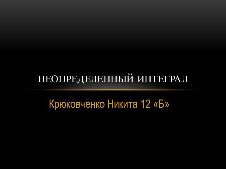 Крюковченко Никита 12 «Б»Неопределенный интеграл