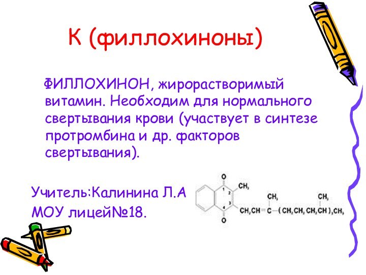 К (филлохиноны)  ФИЛЛОХИНОН, жирорастворимый витамин. Необходим для нормального свертывания крови (участвует