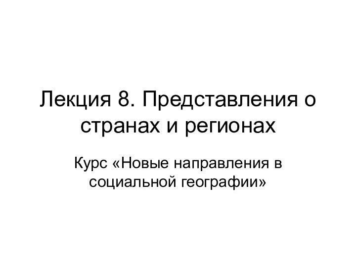 Лекция 8. Представления о странах и регионахКурс «Новые направления в социальной географии»