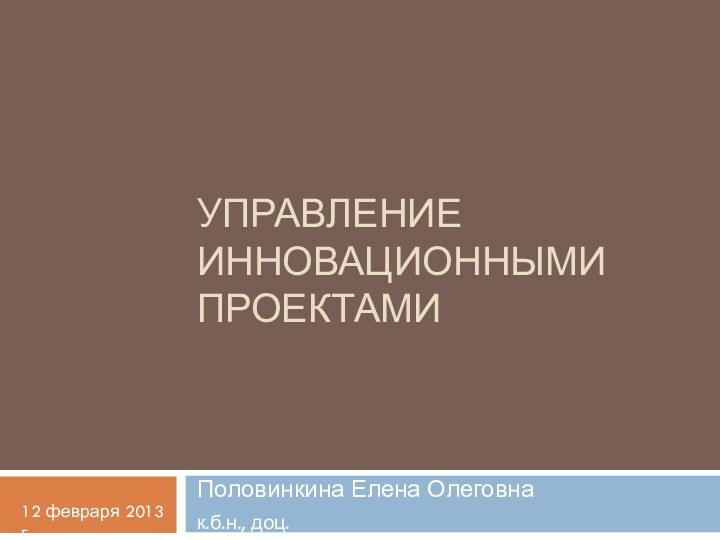 Управление инновационными проектамиПоловинкина Елена Олеговнак.б.н., доц.12 февраря 2013 г.