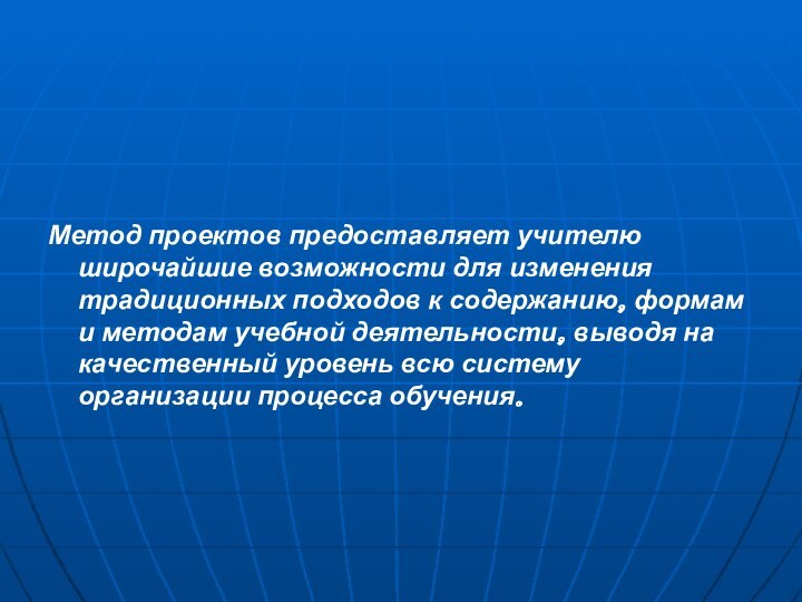 Метод проектов предоставляет учителю широчайшие возможности для изменения традиционных подходов к содержанию,