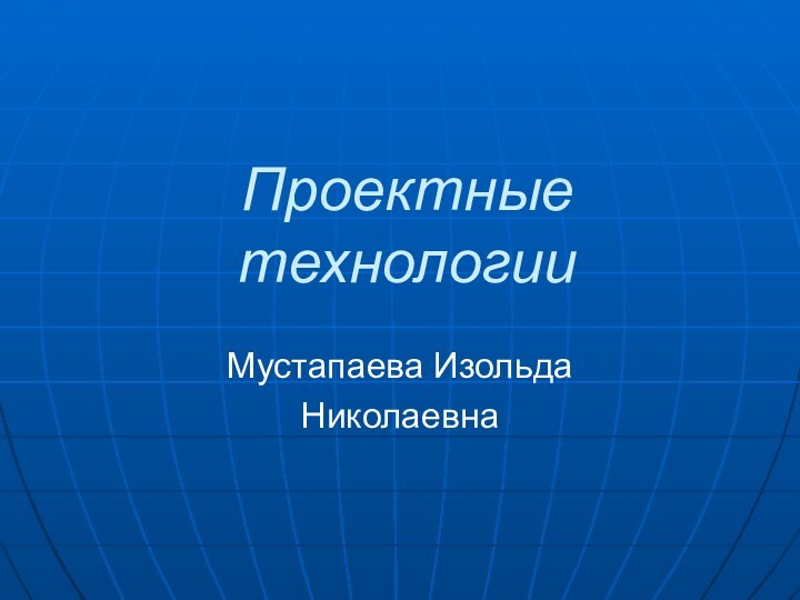 Проектные технологииМустапаева ИзольдаНиколаевна