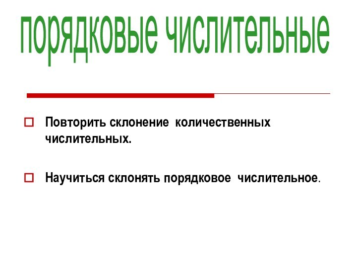 Повторить склонение количественных числительных.Научиться склонять порядковое числительное.  порядковые числительные