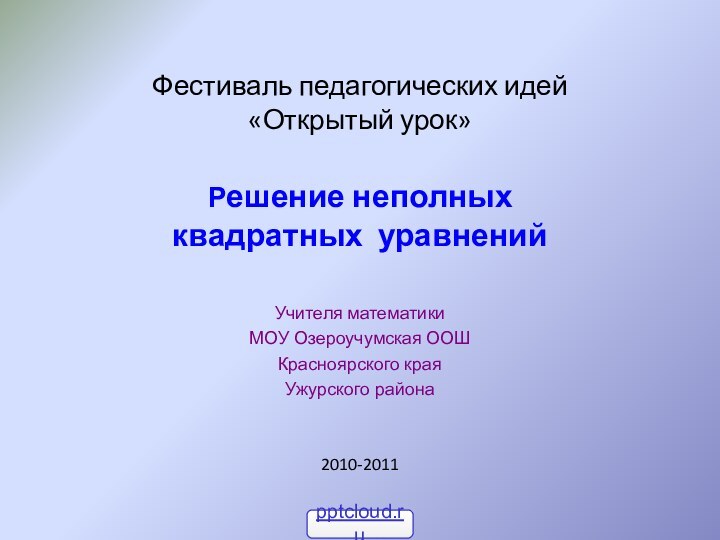 Фестиваль педагогических идей «Открытый урок»Решение неполных квадратных уравненийУчителя математикиМОУ Озероучумская ООШКрасноярского краяУжурского района2010-2011