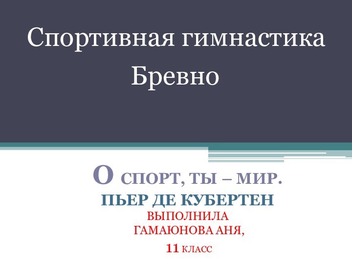 БревноО спорт, ты – мир. Пьер де КубертенВыполнила Гамаюнова Аня, 11 классСпортивная гимнастика