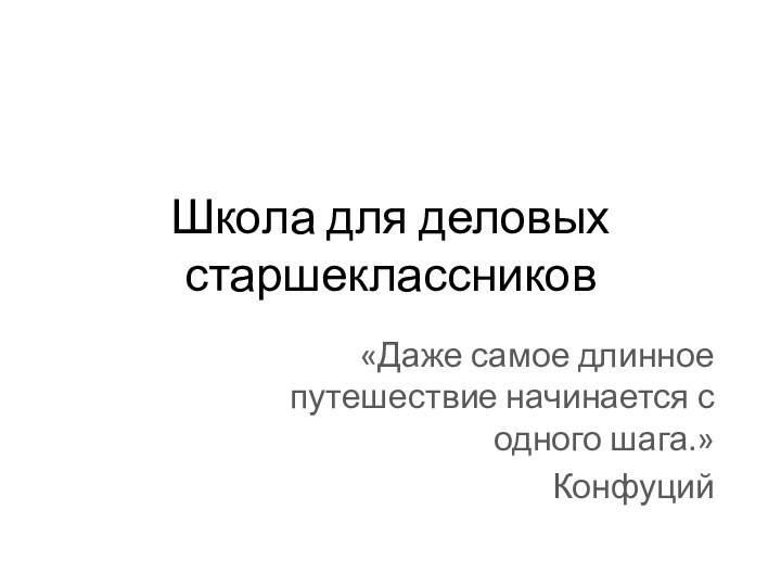 Школа для деловых старшеклассников«Даже самое длинное путешествие начинается с одного шага.»Конфуций 