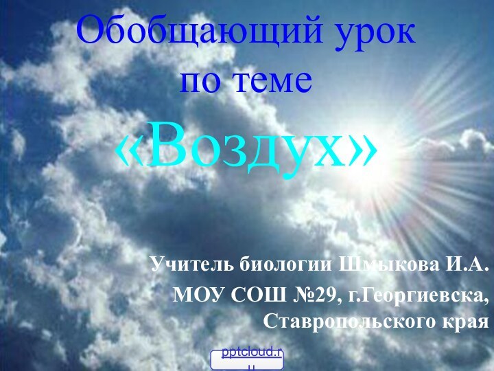 Обобщающий урок  по теме «Воздух» Учитель биологии Шмыкова И.А.МОУ СОШ №29, г.Георгиевска, Ставропольского края