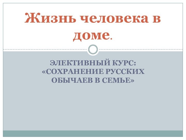 Элективный курс: «Сохранение русских обычаев в семье»Жизнь человека в доме.