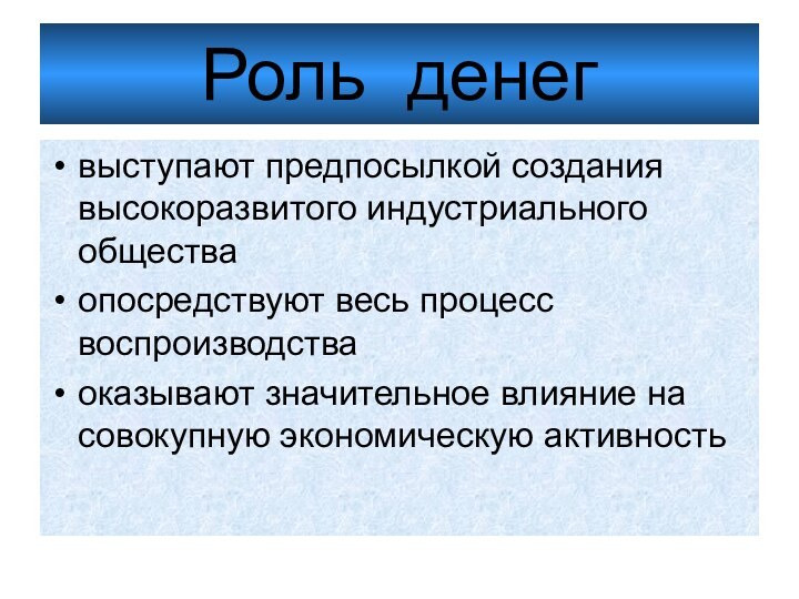 Роль денегвыступают предпосылкой создания высокоразвитого индустриального обществаопосредствуют весь процесс воспроизводстваоказывают значительное влияние на совокупную экономическую активность