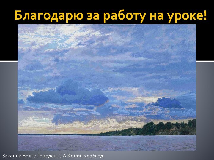 Благодарю за работу на уроке!Закат на Волге.Городец.С.А.Кожин.2006год.