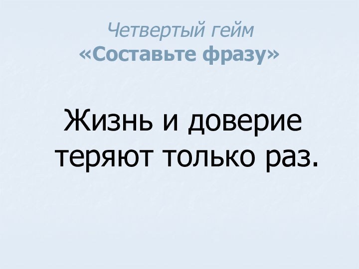 Четвертый гейм  «Составьте фразу» Жизнь и доверие теряют только раз.