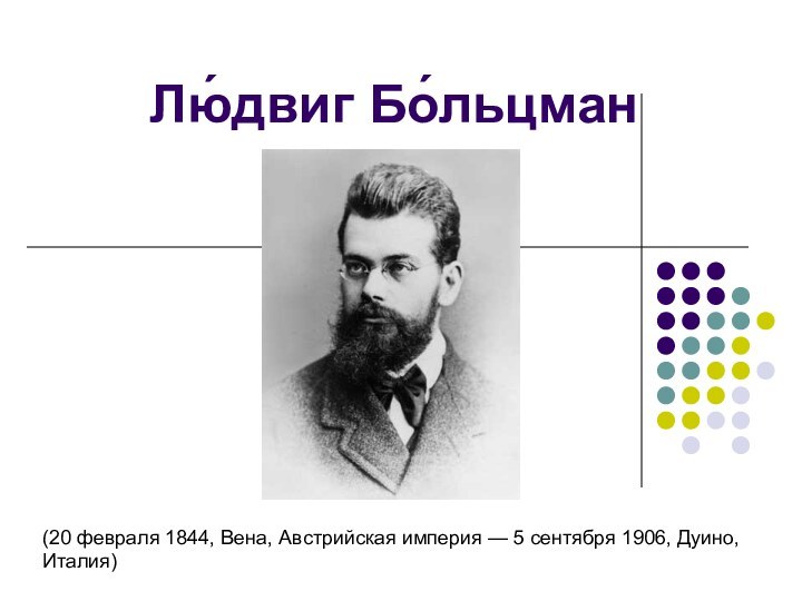 Лю́двиг Бо́льцман(20 февраля 1844, Вена, Австрийская империя — 5 сентября 1906, Дуино, Италия)