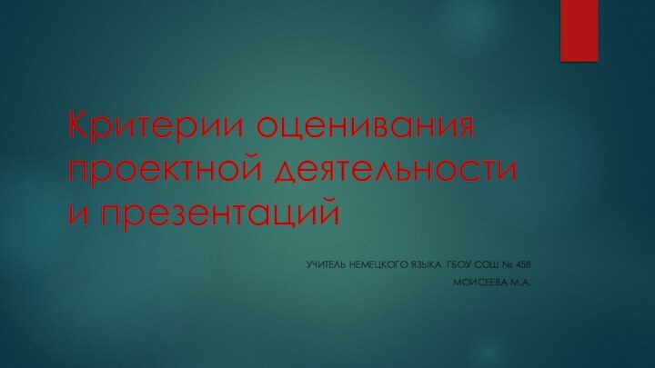 Критерии оценивания проектной деятельности и презентацийУчитель немецкого языка ГБОУ СОШ № 458Моисеева М.А.