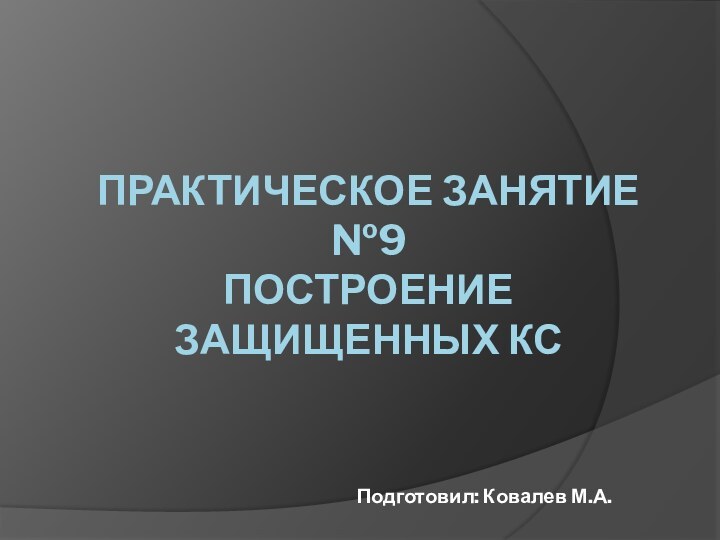 Практическое занятие №9 Построение защищенных КС   Подготовил: Ковалев М.А.