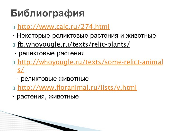 http://www.calc.ru/274.html- Некоторые реликтовые растения и животныеfb.whoyougle.ru/texts/relic-plants/ - реликтовые растенияhttp://whoyougle.ru/texts/some-relict-animals/ - реликтовые животныеhttp://www.floranimal.ru/lists/v.html- растения, животныеБиблиография