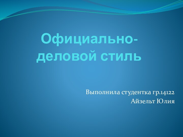 Официально-деловой стильВыполнила студентка гр.14122 Айзельт Юлия