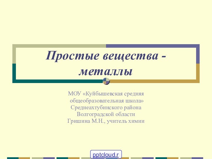 Простые вещества - металлы МОУ «Куйбышевская средняя общеобразовательная школа» Среднеахтубинского района Волгоградской областиГришина М.Н., учитель химии