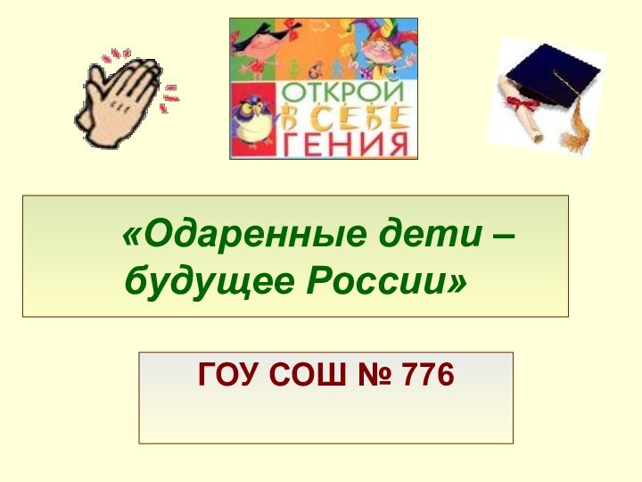 «Одаренные дети – будущее России»ГОУ СОШ № 776