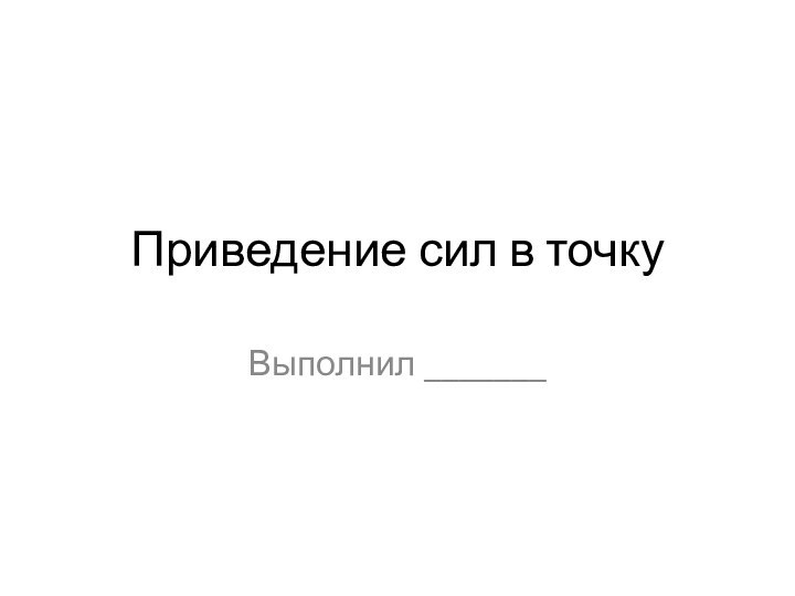 Приведение сил в точкуВыполнил _______