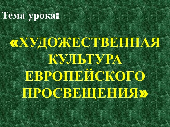 Тема урока:«ХУДОЖЕСТВЕННАЯ КУЛЬТУРА ЕВРОПЕЙСКОГО ПРОСВЕЩЕНИЯ»