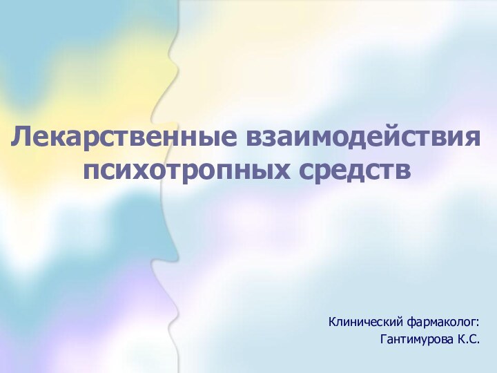 Клинический фармаколог:Гантимурова К.С.Лекарственные взаимодействия психотропных средств