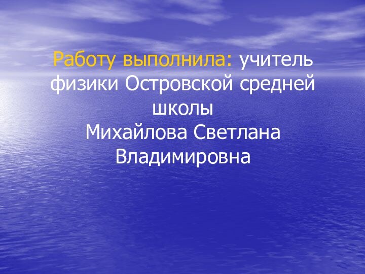 Работу выполнила: учитель физики Островской средней школы Михайлова Светлана Владимировна