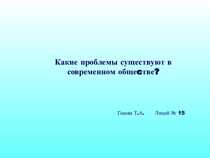 Гекова Т.А.   Лицей № 15Какие проблемы существуют в современном общеcтве?