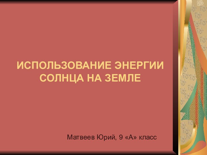 ИСПОЛЬЗОВАНИЕ ЭНЕРГИИ СОЛНЦА НА ЗЕМЛЕМатвеев Юрий, 9 «А» класс