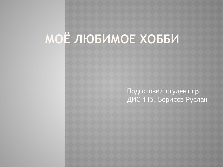 Моё любимое ХоббиПодготовил студент гр.ДИС-115, Борисов Руслан