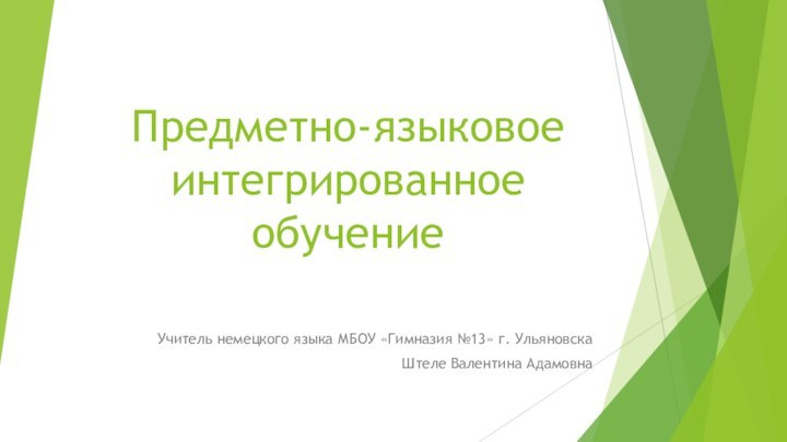 Предметно-языковое интегрированное обучениеУчитель немецкого языка МБОУ «Гимназия №13» г. Ульяновска Штеле Валентина Адамовна