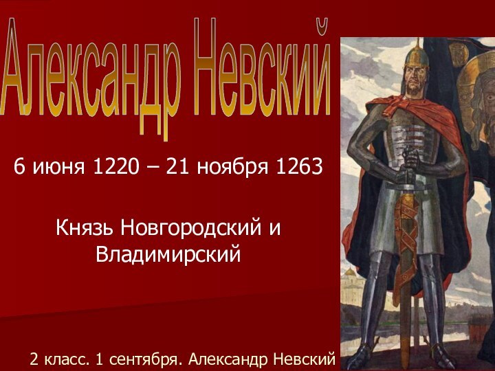 2 класс. 1 сентября. Александр Невский6 июня 1220 – 21 ноября 1263Князь Новгородский и ВладимирскийАлександр Невский