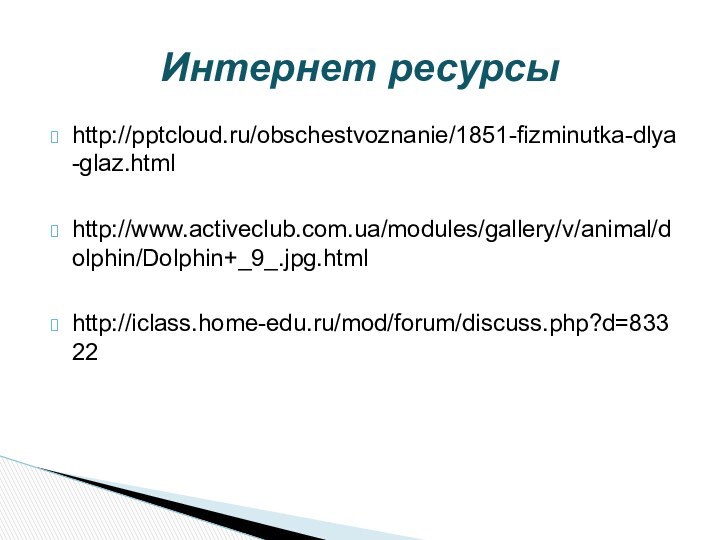 http:///obschestvoznanie/1851-fizminutka-dlya-glaz.htmlhttp://www.activeclub.com.ua/modules/gallery/v/animal/dolphin/Dolphin+_9_.jpg.htmlhttp://iclass.home-edu.ru/mod/forum/discuss.php?d=83322Интернет ресурсы