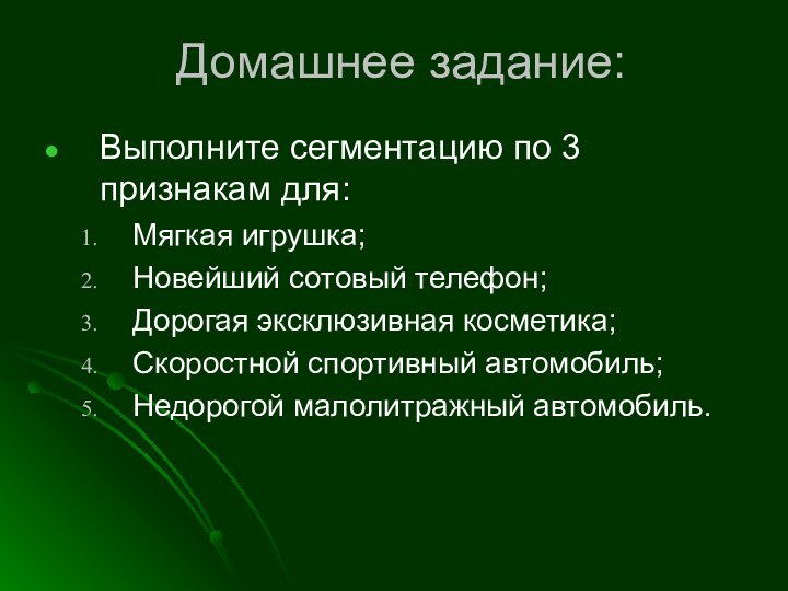 Домашнее задание:Выполните сегментацию по 3 признакам для:Мягкая игрушка;Новейший сотовый телефон;Дорогая эксклюзивная косметика;Скоростной спортивный автомобиль;Недорогой малолитражный автомобиль.